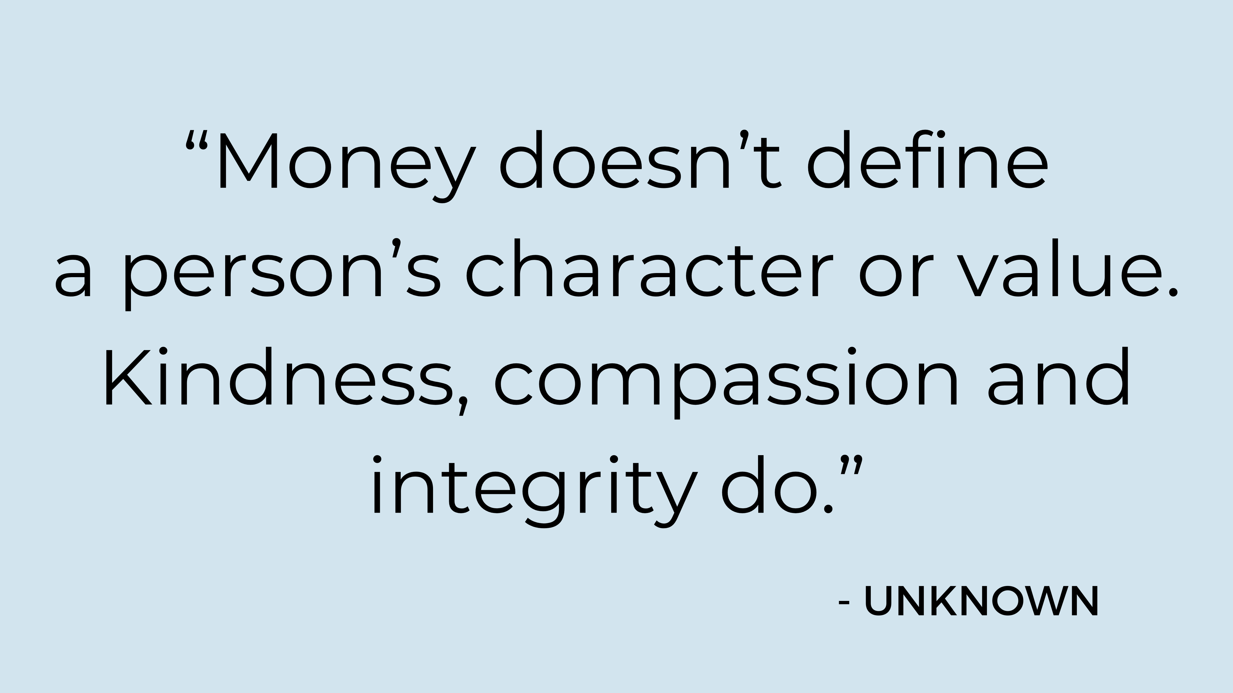 "Money doesn't define a person's character or value. Kindness, compassion, and integrity do." - Unknown